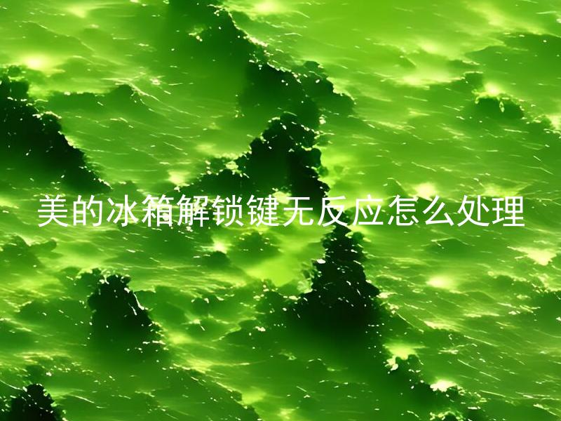 美的冰箱解锁键无反应怎么处理 美的冰箱解锁键失灵可能出现哪些原因？