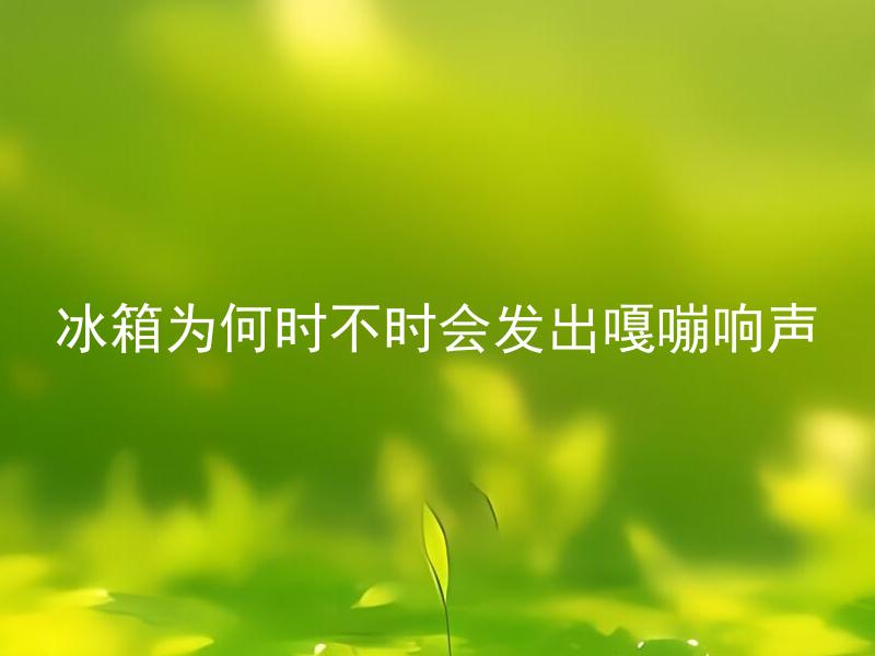 冰箱为何时不时会发出嘎嘣响声