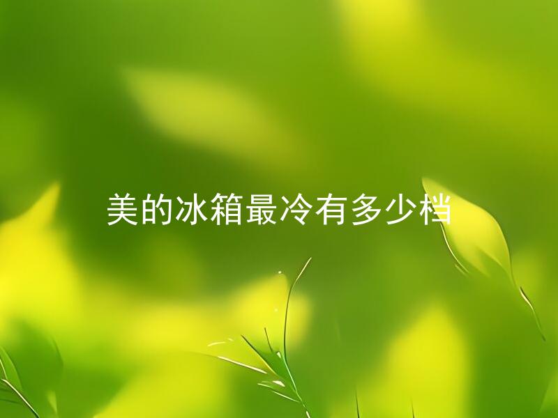 美的冰箱最冷有多少档 美的冰箱最冷的档位应该如何选择？
