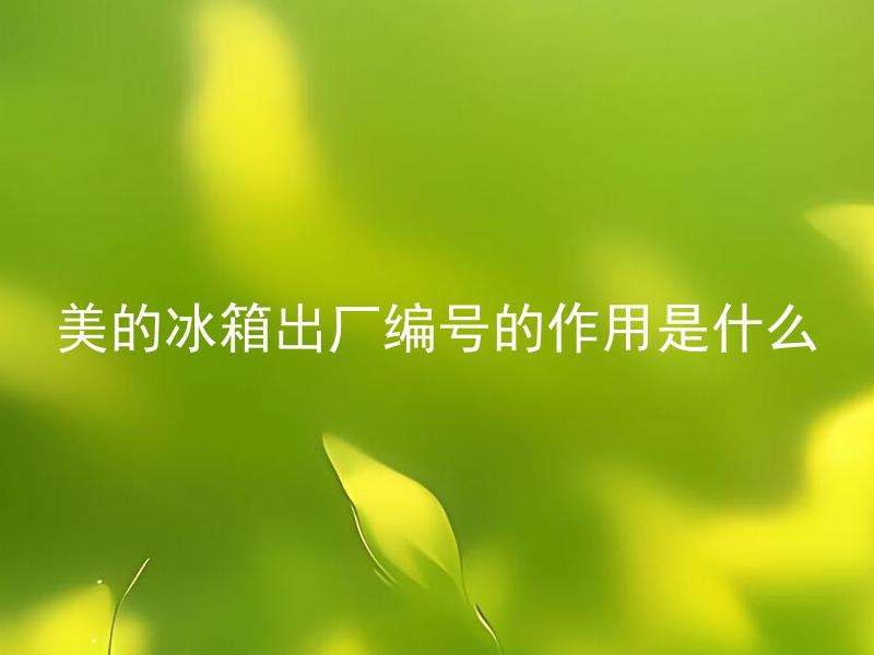 美的冰箱出厂编号的作用是什么 美的冰箱出厂编号如何查询及其与售后服务的关系？