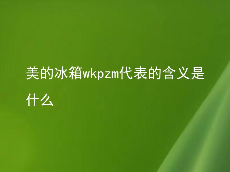 美的冰箱wkpzm代表的含义是什么 美的冰箱wkpzm有哪些独特的功能和特点？