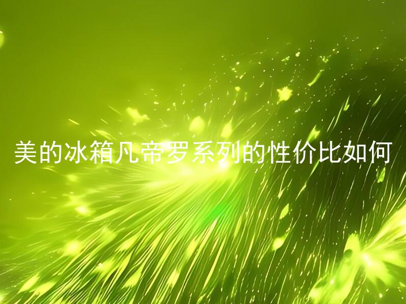 美的冰箱凡帝罗系列的性价比如何 美的冰箱凡帝罗系列的能耗表现如何？