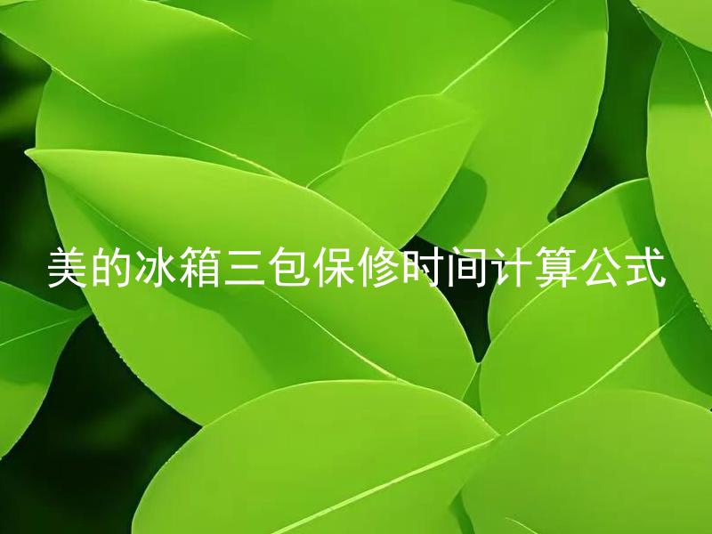 美的冰箱三包保修时间计算公式 美的冰箱三包保修覆盖哪些故障？