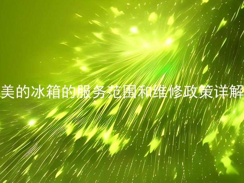美的冰箱的服务范围和维修政策详解 美的冰箱故障有哪些常见问题，需要怎样维修保养？