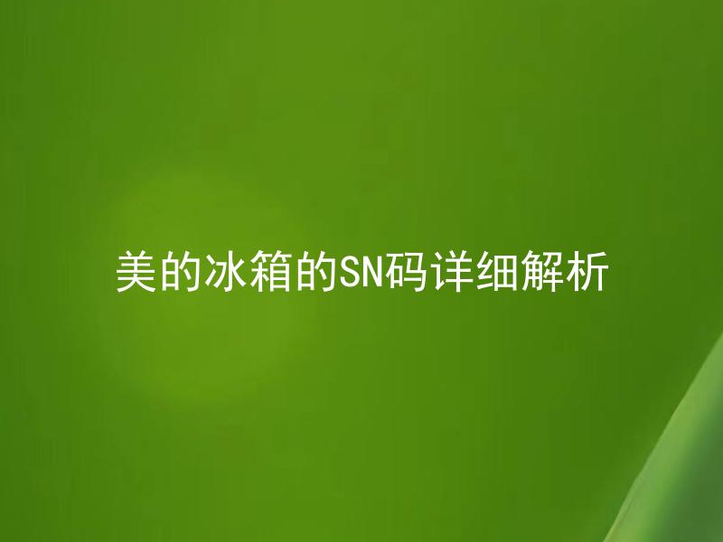 美的冰箱的SN码详细解析 美的冰箱SN码如何查询，了解SN码能带来什么好处？