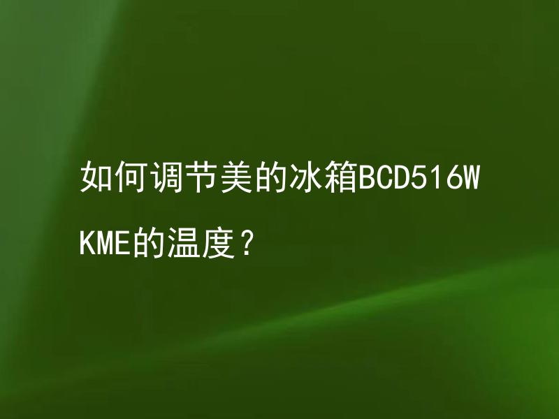 如何调节美的冰箱BCD516WKME的温度？ 美的冰箱BCD516WKME该如何清理保养才能保证使用寿命？