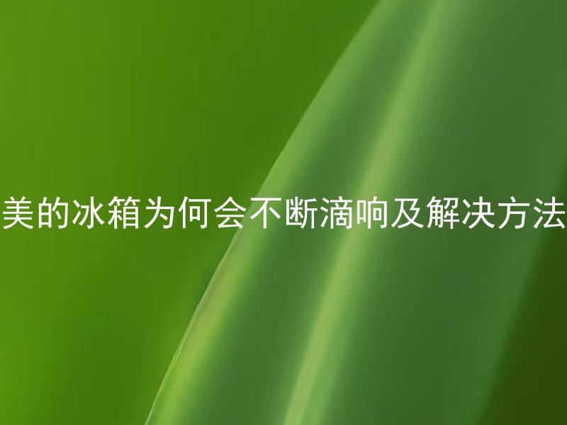 美的冰箱为何会不断滴响及解决方法 美的冰箱为何会不断滴响，如何进行简单自我维护？