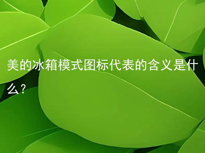 美的冰箱模式图标代表的含义是什么？ 美的冰箱模式图标中常用的符号有哪些，各代表什么意义？