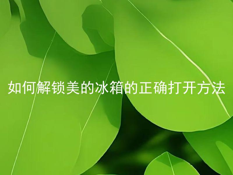 如何解锁美的冰箱的正确打开方法 美的冰箱正确打开方法需要注意哪些细节？
