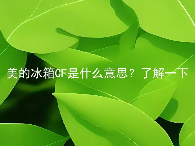 美的冰箱CF是什么意思？了解一下 美的冰箱CF有几种型号？如何选择适合自己的型号？