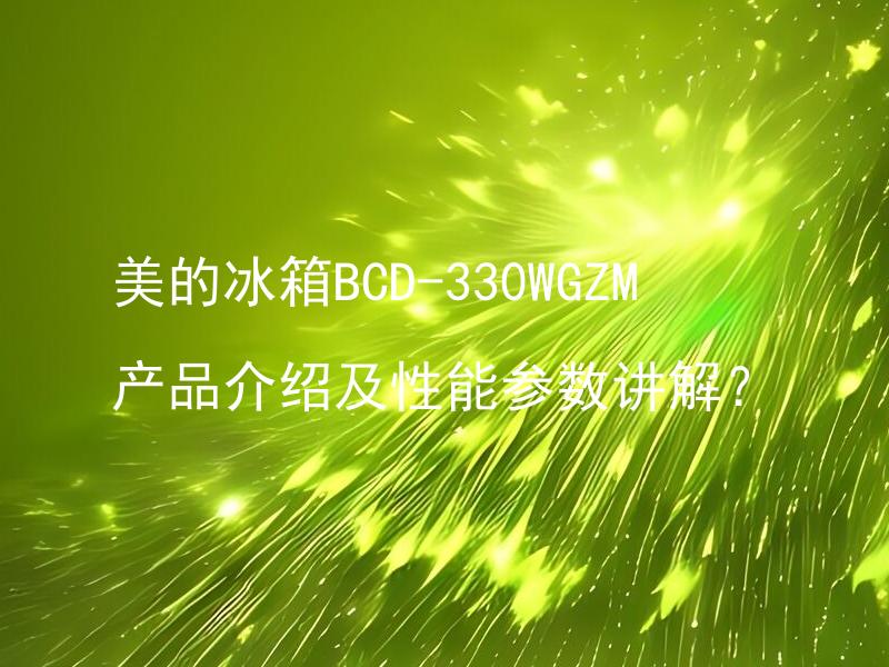 美的冰箱BCD-330WGZM产品介绍及性能参数讲解？ 美的冰箱BCD-330WGZM如何保证食物新鲜？
