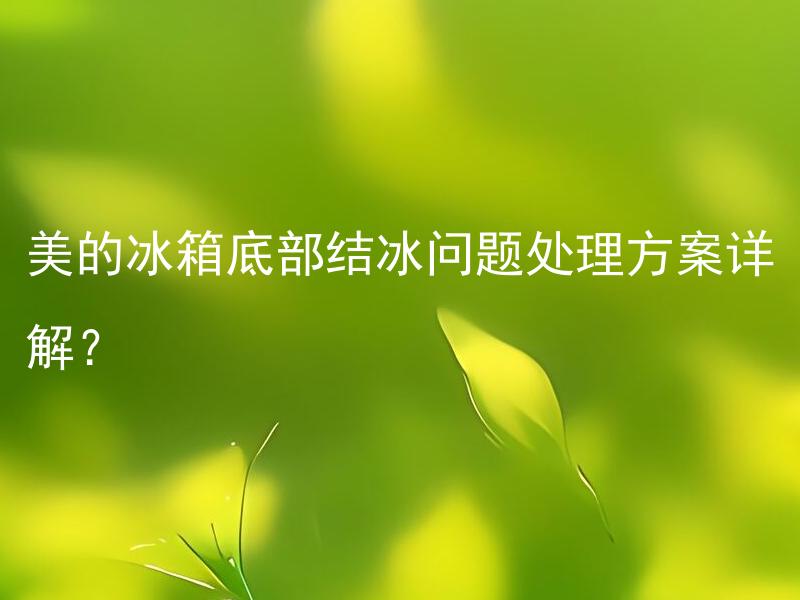 美的冰箱底部结冰问题处理方案详解？