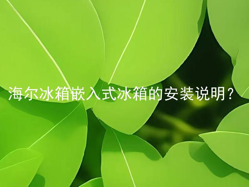 海尔冰箱嵌入式冰箱的安装说明？ 海尔嵌入式冰箱是否适合自己的家？