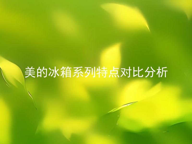 美的冰箱系列特点对比分析 美的冰箱系列有哪些特点区别，应该如何选择购买？