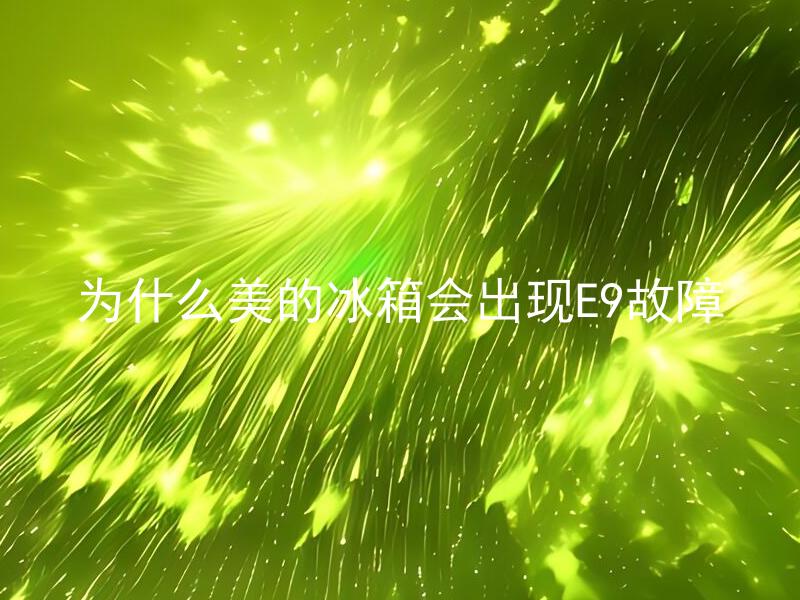 为什么美的冰箱会出现E9故障 美的冰箱E9故障代码的具体含义是什么？