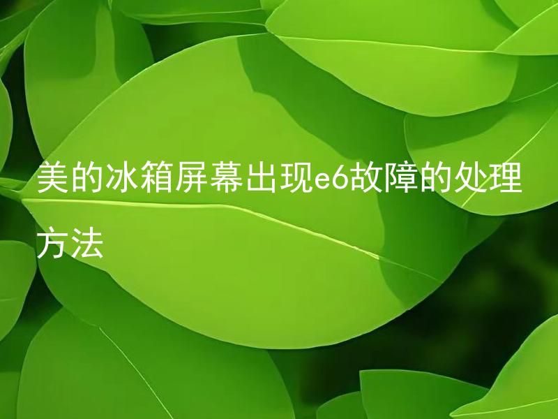 美的冰箱屏幕出现e6故障的处理方法 美的冰箱屏幕出现e6故障是因为什么原因引起的？