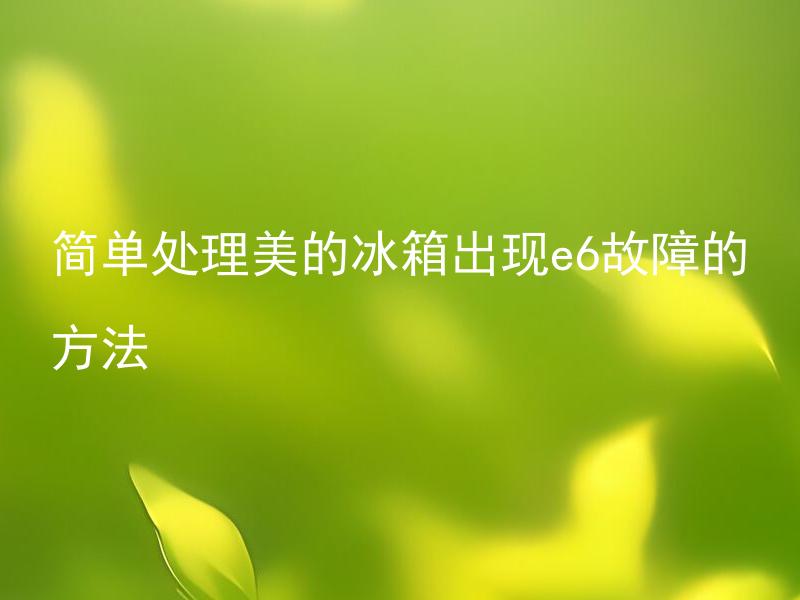 简单处理美的冰箱出现e6故障的方法 美的冰箱出现e6故障是什么原因造成的，应该如何解决？