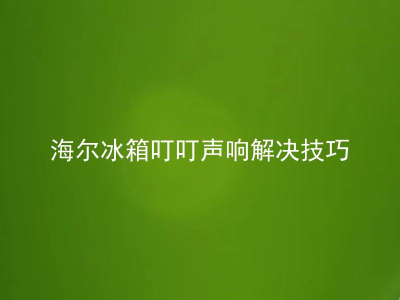 海尔冰箱叮叮声响解决技巧 海尔冰箱叮叮声响解决技巧后还会出现其他声音吗？