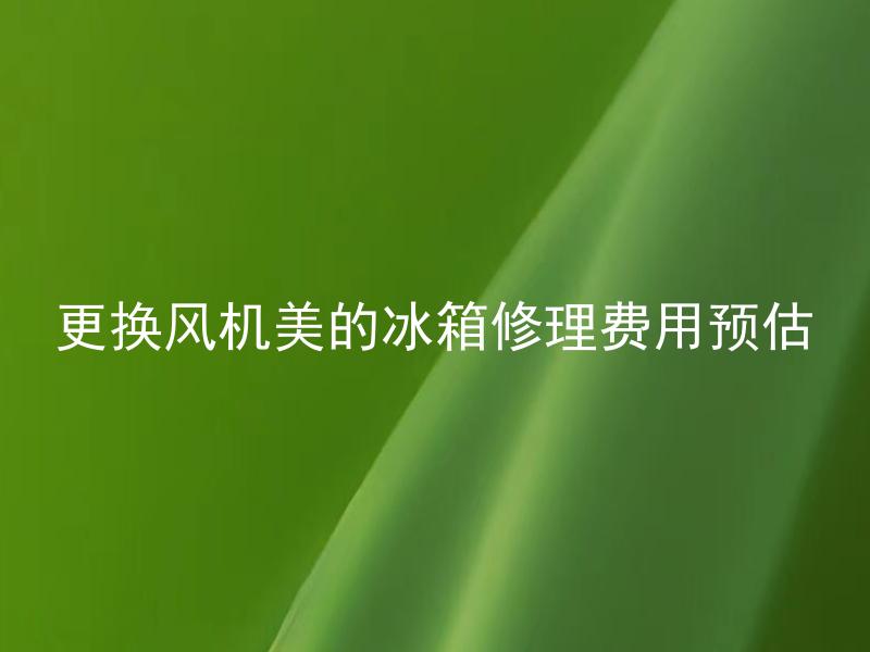 更换风机美的冰箱修理费用预估 更换其他品牌风机能否修复美的冰箱，所需费用如何预估？