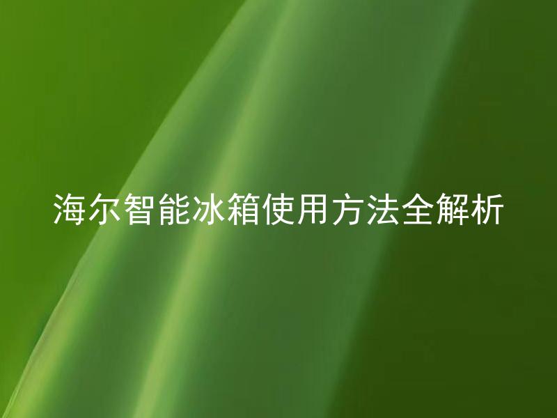 海尔智能冰箱使用方法全解析