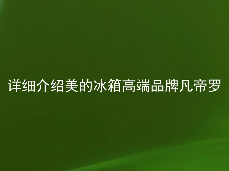 详细介绍美的冰箱高端品牌凡帝罗 凡帝罗冰箱值得购买吗？