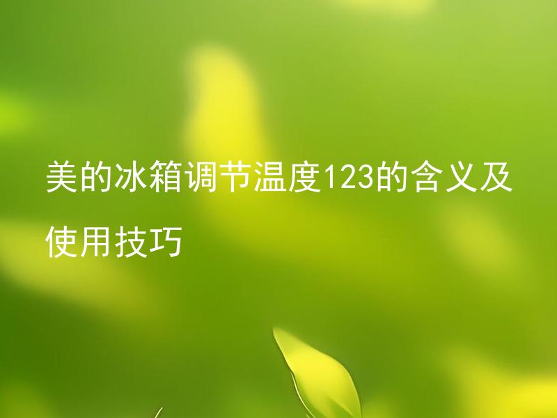 美的冰箱调节温度123的含义及使用技巧 美的冰箱怎样才能更好地控制冷藏室、变温室和冷冻室的温度？