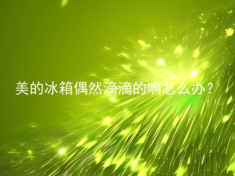 美的冰箱偶然滴滴的响怎么办？ 美的冰箱偶然滴滴的响声属于正常现象吗？