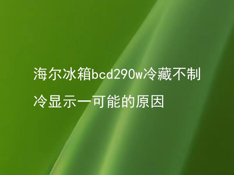 海尔冰箱bcd290w冷藏不制冷显示一可能的原因 海尔冰箱BCD290W冷藏室不制冷怎么办？