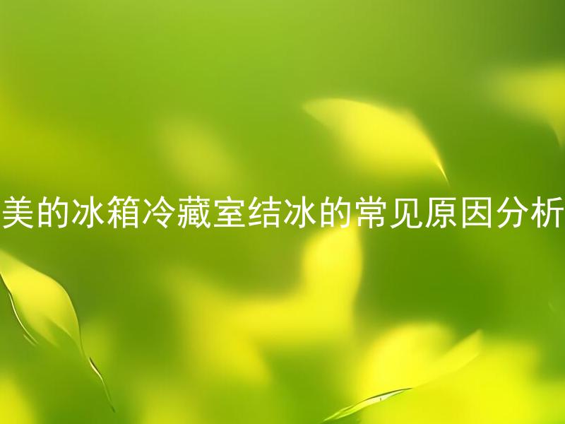 美的冰箱冷藏室结冰的常见原因分析 美的冰箱冷藏室结冰可能导致哪些问题？
