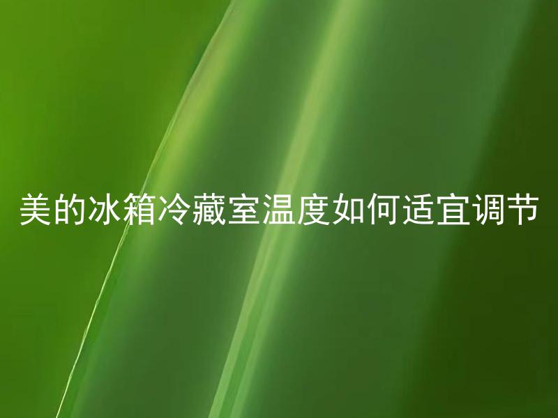 美的冰箱冷藏室温度如何适宜调节 冷藏室定温度有讲究吗，美的冰箱怎样调节温度较为合适？
