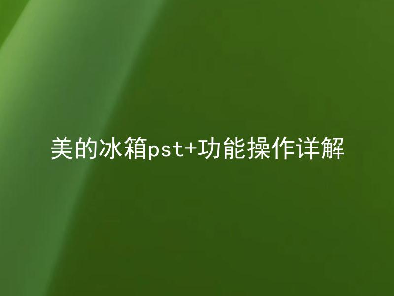 美的冰箱pst+功能操作详解 美的冰箱pst+如何使用？