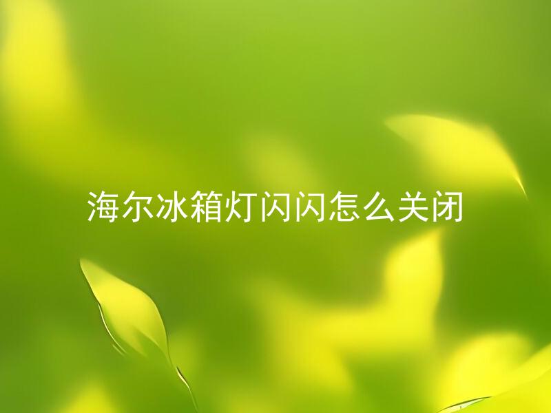 海尔冰箱灯闪闪怎么关闭 海尔冰箱为什么会出现灯闪闪的问题，并且如何恰当地关闭它？