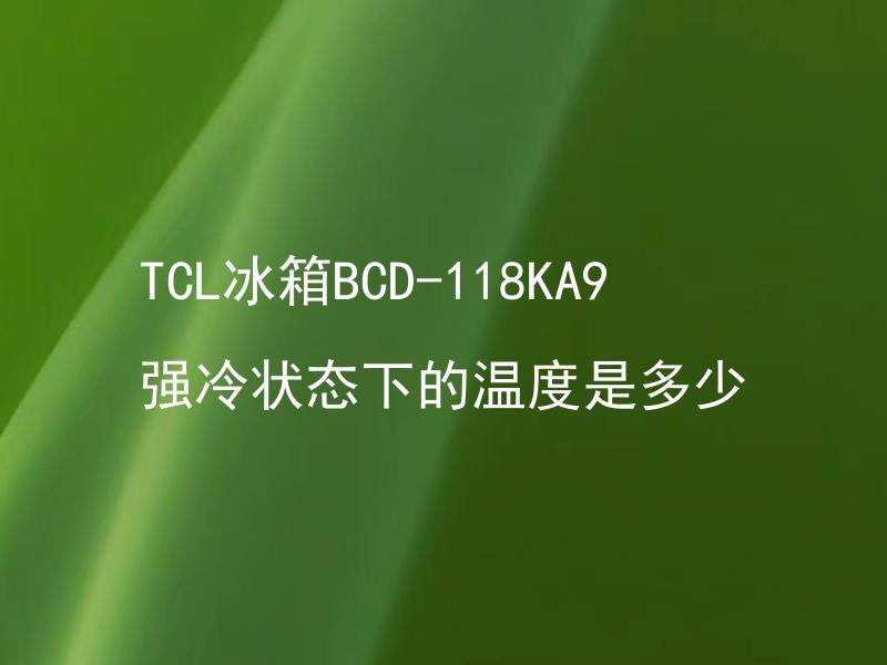 TCL冰箱BCD-118KA9强冷状态下的温度是多少 TCL冰箱BCD-118KA9什么情况下会进入强冷状态？
