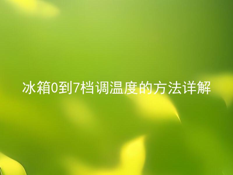 冰箱0到7档调温度的方法详解 如何选择适合自己的冰箱制冷档位？