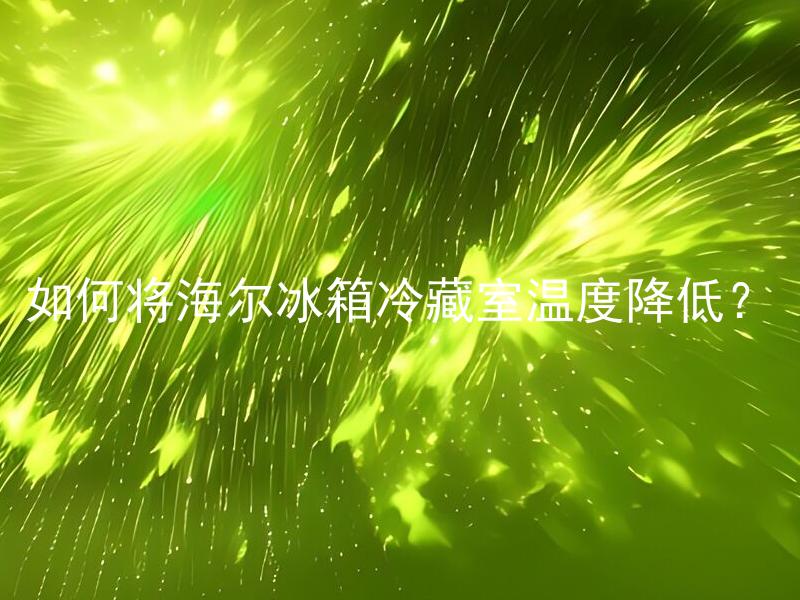如何将海尔冰箱冷藏室温度降低？ 海尔冰箱的温度为什么降不下来？