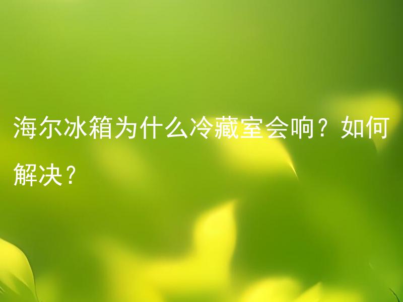 海尔冰箱为什么冷藏室会响？如何解决？ 海尔冰箱冷藏室响声正常吗？如果不正常，该如何排除故障？