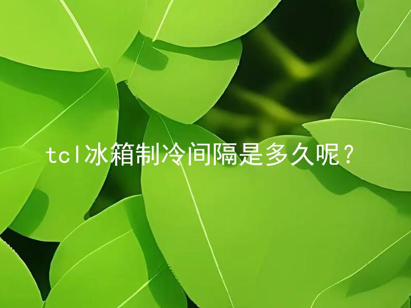 tcl冰箱制冷间隔是多久呢？ TCL冰箱制冷间隔和环境温度有关吗？