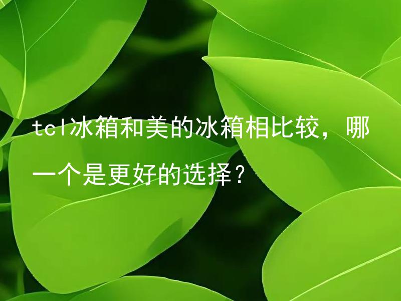 tcl冰箱和美的冰箱相比较，哪一个是更好的选择？ 在制冷效果、噪音、耗电量等方面，tcl冰箱和美的冰箱有何不同？