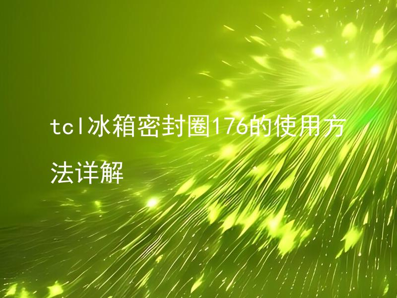 tcl冰箱密封圈176的使用方法详解 tcl冰箱密封圈176应该如何正确安装和保养？