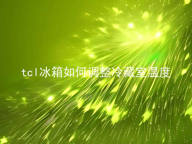 tcl冰箱如何调整冷藏室温度 TCL冰箱冷藏室温度调节方法是什么？
