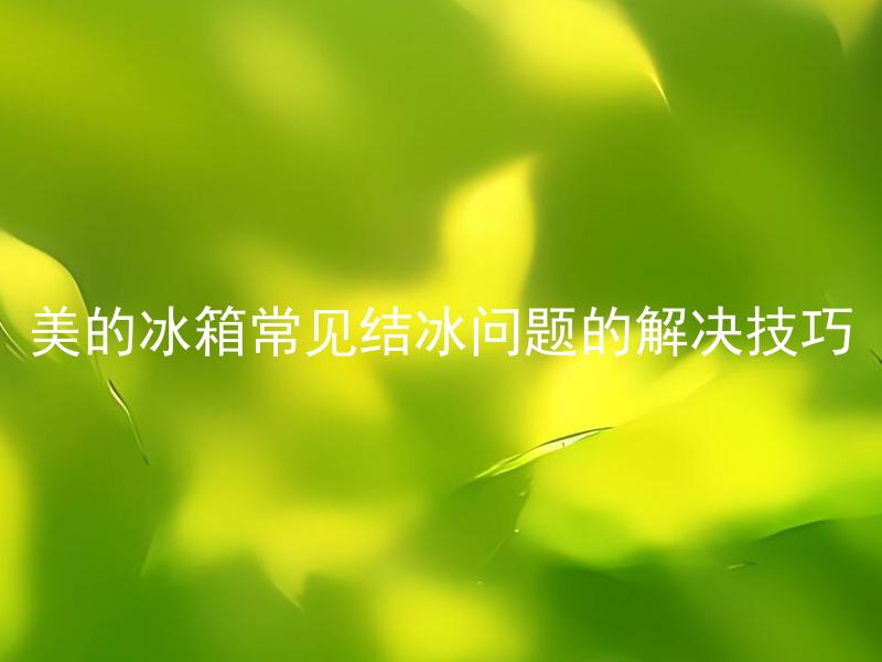 美的冰箱常见结冰问题的解决技巧 美的冰箱为什么容易结冰？如何有效解决常见结冰问题？