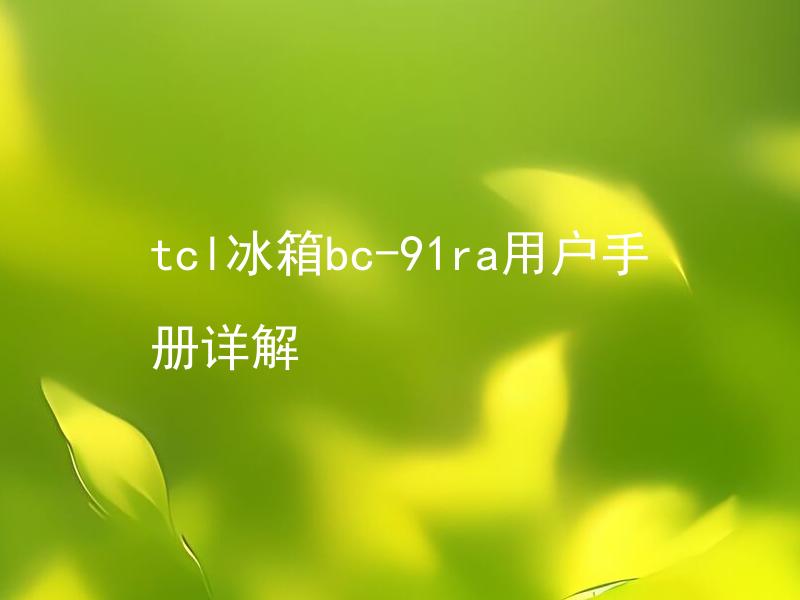 tcl冰箱bc-91ra用户手册详解 TCL冰箱bc-91ra有哪些常见问题需要用户手册详解？