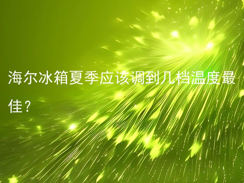 海尔冰箱夏季应该调到几档温度最佳？ 夏季放冰箱食材应该注意哪些，海尔冰箱怎样设置最佳温度？