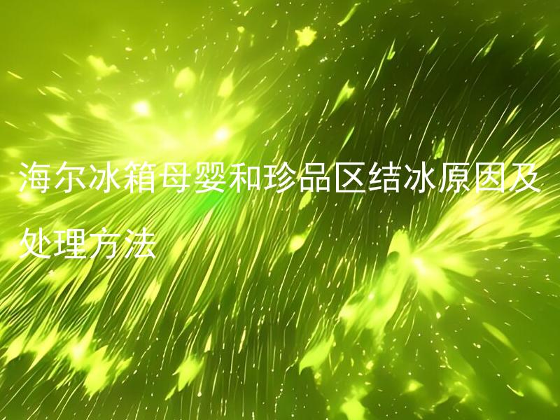 海尔冰箱母婴和珍品区结冰原因及处理方法 海尔冰箱母婴和珍品区为什么会结冰，如何解决？