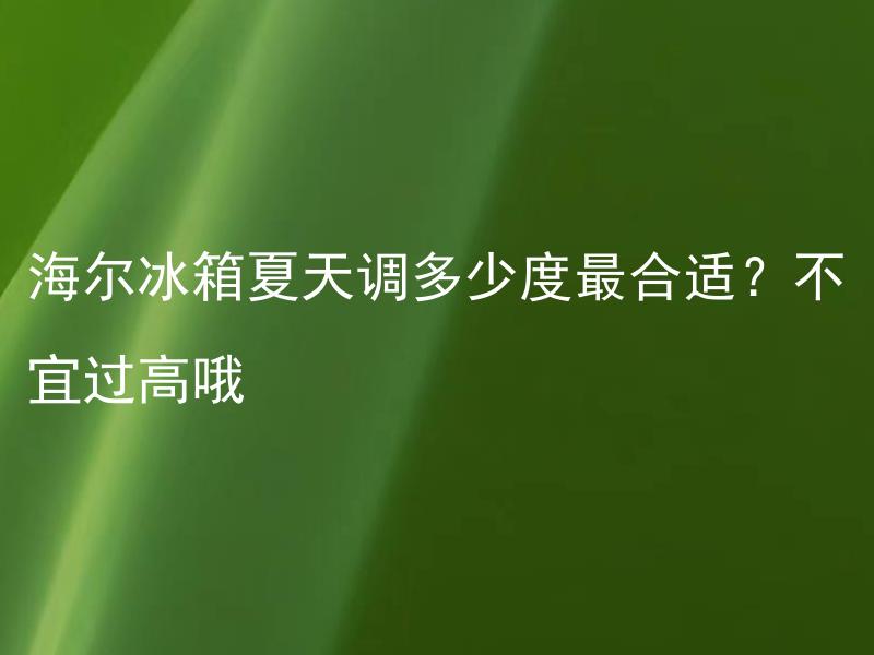 海尔冰箱夏天调多少度最合适？不宜过高哦 海尔冰箱夏天调到最佳温度是什么？高温会对冰箱有哪些影响？