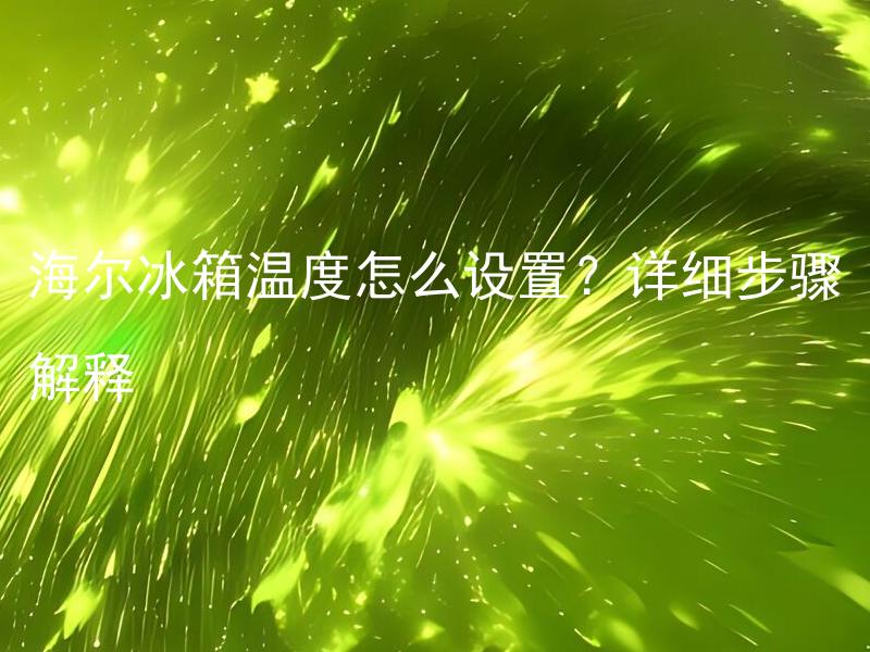 海尔冰箱温度怎么设置？详细步骤解释 如何在海尔冰箱中正确设置温度，有什么需要注意的问题吗？