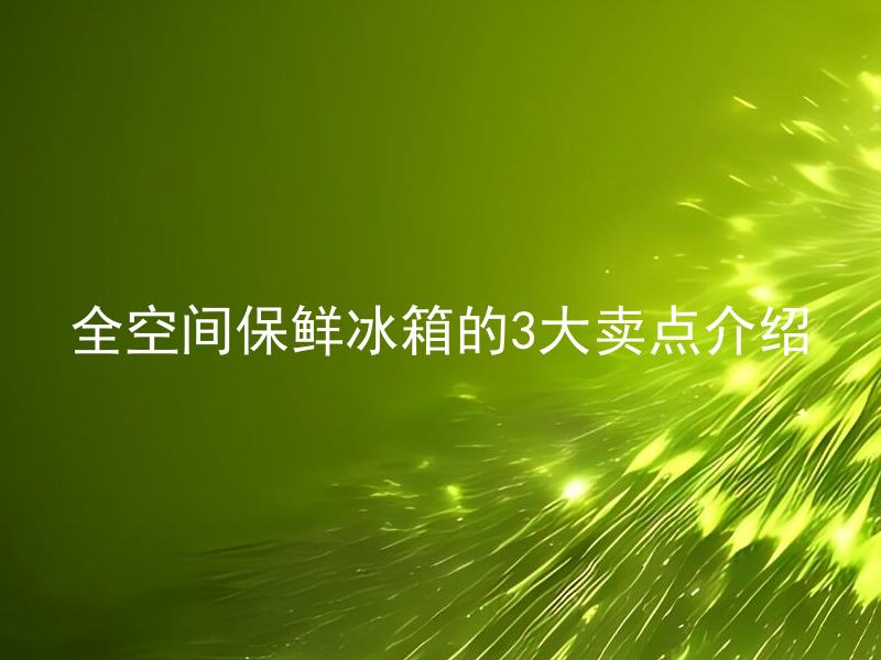 全空间保鲜冰箱的3大卖点介绍 全空间保鲜冰箱能够保鲜的食物种类有限吗？