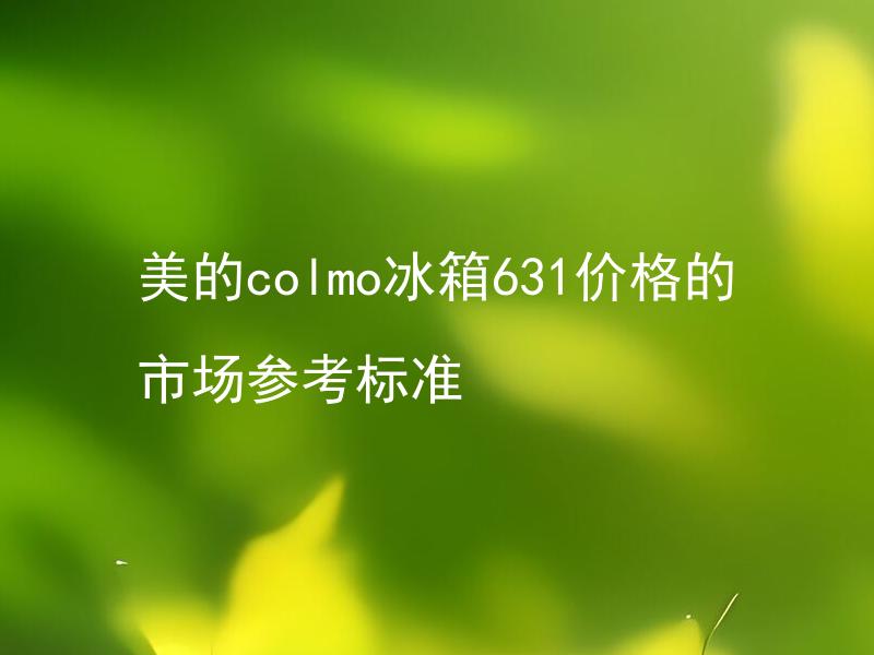 美的colmo冰箱631价格的市场参考标准 美的colmo冰箱631的性能如何，值得购买吗？