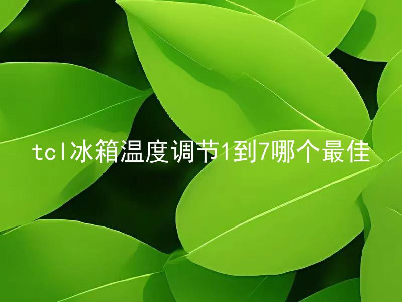 tcl冰箱温度调节1到7哪个最佳 在tcl冰箱中，调节温度1到7有何不同，哪种温度设定最适合？