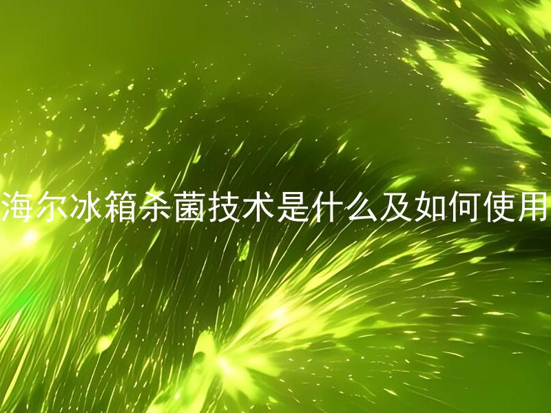 海尔冰箱杀菌技术是什么及如何使用 冰箱杀菌技术有哪些种类？使用这些技术需要注意什么？